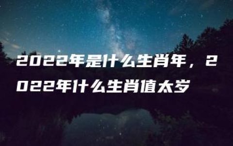 2022年是什么生肖年，2022年什么生肖值太岁