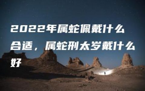 2022年属蛇佩戴什么合适，属蛇刑太岁戴什么好