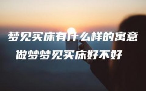 梦见买床有什么样的寓意 做梦梦见买床好不好