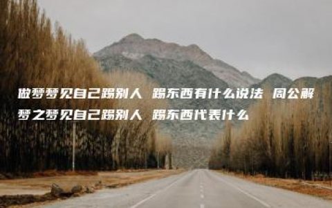 做梦梦见自己踢别人 踢东西有什么说法 周公解梦之梦见自己踢别人 踢东西代表什么