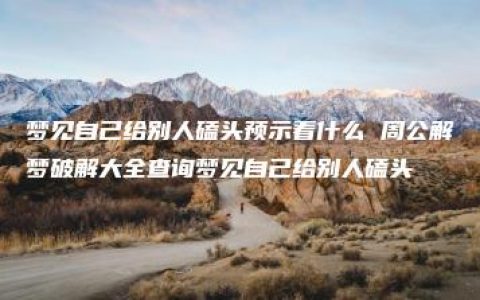 梦见自己给别人磕头预示着什么 周公解梦破解大全查询梦见自己给别人磕头