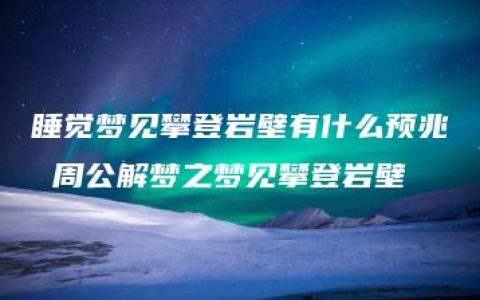 睡觉梦见攀登岩壁有什么预兆 周公解梦之梦见攀登岩壁