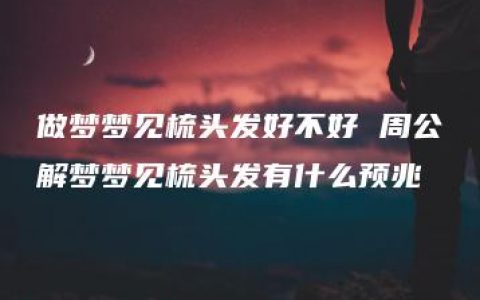 做梦梦见梳头发好不好 周公解梦梦见梳头发有什么预兆