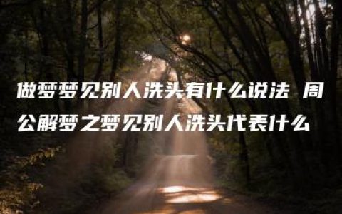 做梦梦见别人洗头有什么说法 周公解梦之梦见别人洗头代表什么