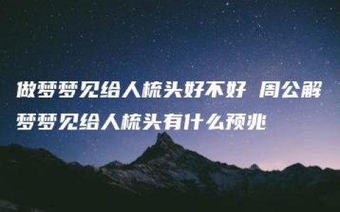 做梦梦见给人梳头好不好 周公解梦梦见给人梳头有什么预兆