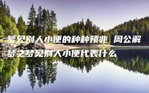 梦见别人小便的种种预兆 周公解梦之梦见别人小便代表什么