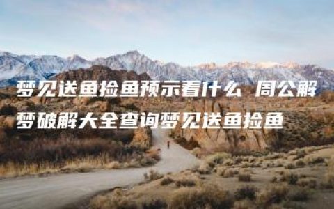 梦见送鱼捡鱼预示着什么 周公解梦破解大全查询梦见送鱼捡鱼