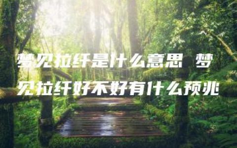 梦见拉纤是什么意思 梦见拉纤好不好有什么预兆