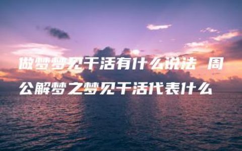 做梦梦见干活有什么说法 周公解梦之梦见干活代表什么