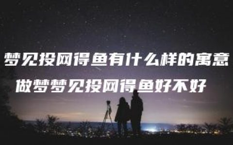 梦见投网得鱼有什么样的寓意 做梦梦见投网得鱼好不好