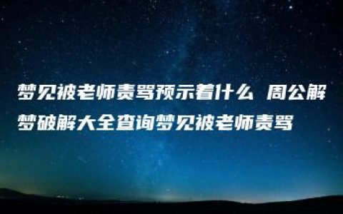 梦见被老师责骂预示着什么 周公解梦破解大全查询梦见被老师责骂