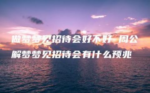 做梦梦见招待会好不好 周公解梦梦见招待会有什么预兆