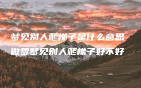 梦见别人爬梯子是什么意思 做梦梦见别人爬梯子好不好