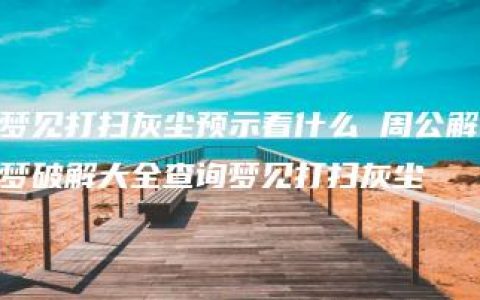 梦见打扫灰尘预示着什么 周公解梦破解大全查询梦见打扫灰尘