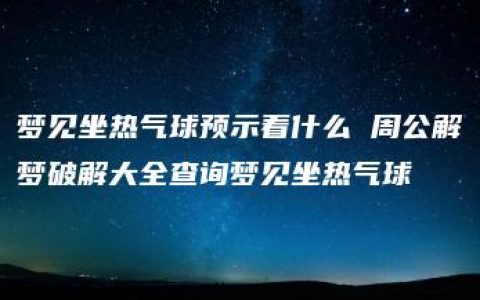 梦见坐热气球预示着什么 周公解梦破解大全查询梦见坐热气球