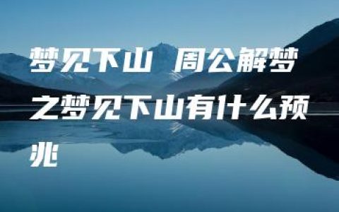 梦见下山 周公解梦之梦见下山有什么预兆