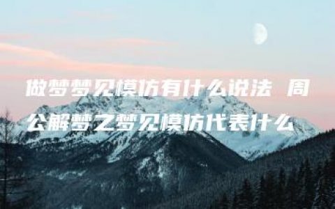 做梦梦见模仿有什么说法 周公解梦之梦见模仿代表什么