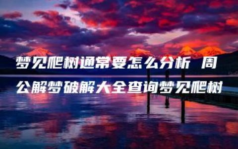 梦见爬树通常要怎么分析 周公解梦破解大全查询梦见爬树