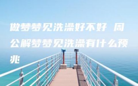 做梦梦见洗澡好不好 周公解梦梦见洗澡有什么预兆