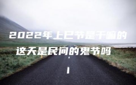 2022年上巳节是干嘛的 这天是民间的鬼节吗