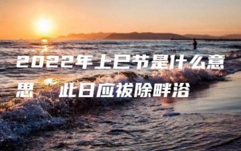 2022年上巳节是什么意思  此日应祓除畔浴