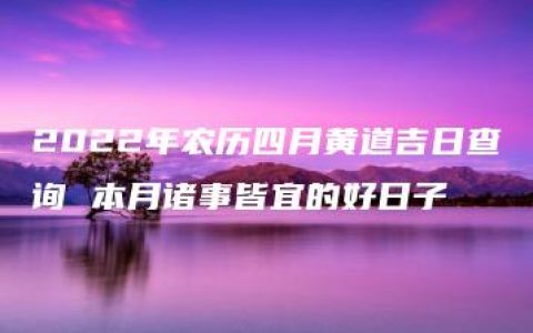 2022年农历四月黄道吉日查询 本月诸事皆宜的好日子