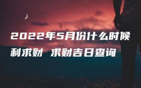 2022年5月份什么时候利求财 求财吉日查询