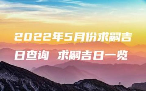 2022年5月份求嗣吉日查询 求嗣吉日一览