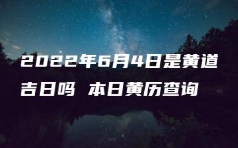 2022年6月4日是黄道吉日吗 本日黄历查询