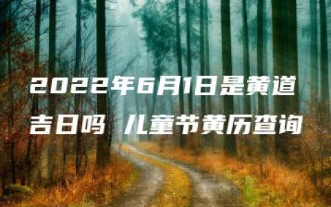 2022年6月1日是黄道吉日吗 儿童节黄历查询