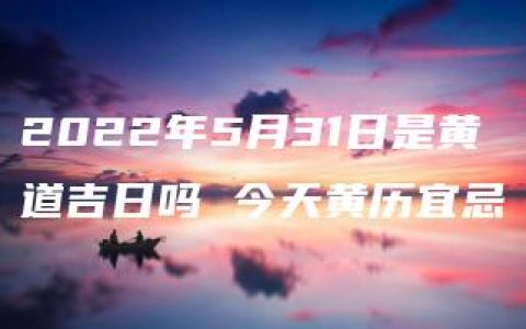 2022年5月31日是黄道吉日吗 今天黄历宜忌