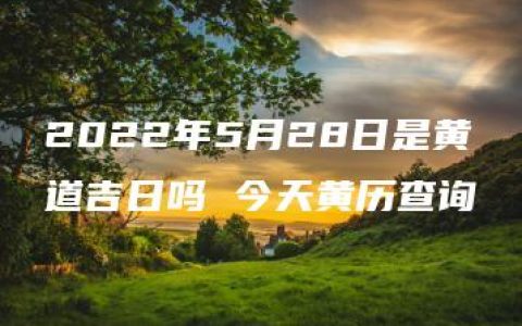 2022年5月28日是黄道吉日吗 今天黄历查询