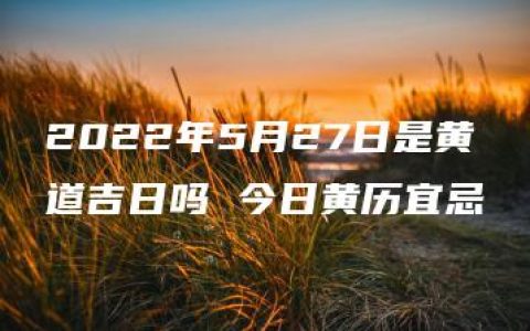 2022年5月27日是黄道吉日吗 今日黄历宜忌