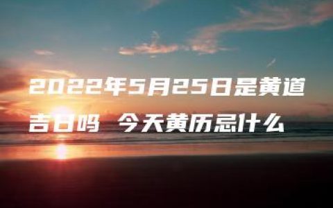 2022年5月25日是黄道吉日吗 今天黄历忌什么