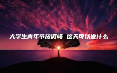 大学生青年节放假吗 这天可以做什么