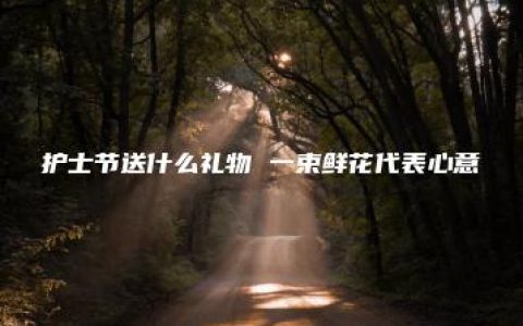 护士节送什么礼物 一束鲜花代表心意