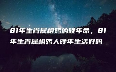 81年生肖属相鸡的晚年命，81年生肖属相鸡人晚年生活好吗