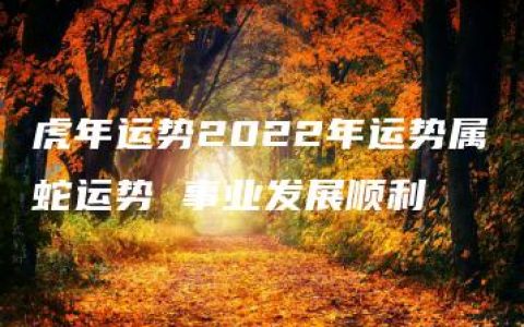 虎年运势2022年运势属蛇运势 事业发展顺利