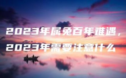 2023年属兔百年难遇，2023年需要注意什么