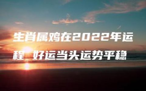 生肖属鸡在2022年运程 好运当头运势平稳