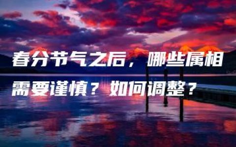 春分节气之后，哪些属相需要谨慎？如何调整？