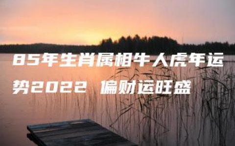 85年生肖属相牛人虎年运势2022 偏财运旺盛