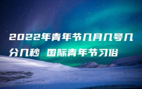 2022年青年节几月几号几分几秒 国际青年节习俗