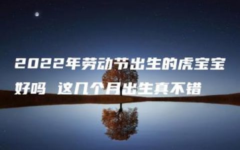 2022年劳动节出生的虎宝宝好吗 这几个月出生真不错