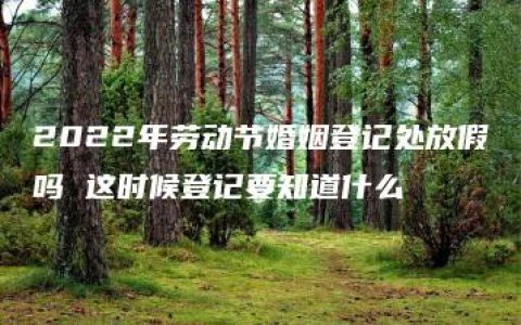 2022年劳动节婚姻登记处放假吗 这时候登记要知道什么