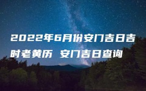 2022年6月份安门吉日吉时老黄历 安门吉日查询