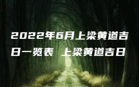 2022年6月上梁黄道吉日一览表 上梁黄道吉日