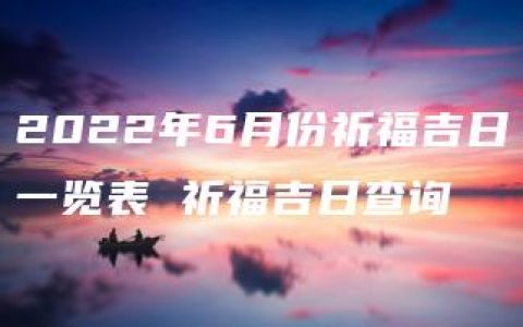 2022年6月份祈福吉日一览表 祈福吉日查询