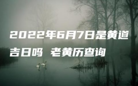 2022年6月7日是黄道吉日吗 老黄历查询