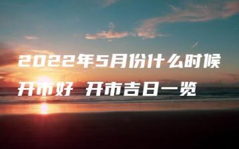 2022年5月份什么时候开市好 开市吉日一览